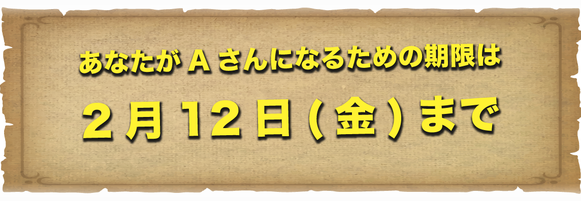 あなたがAさんになるための期限は２月１２日（金）まで