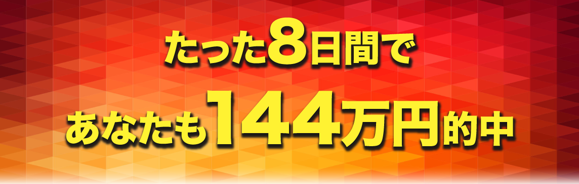 たった8日間であなたも144万円的中