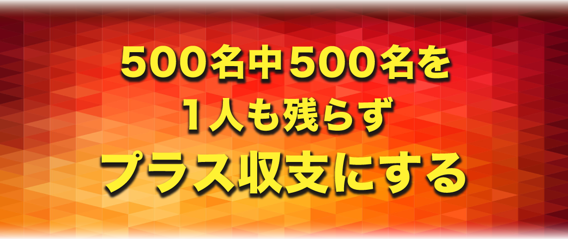 ５００名中５００名を１人も残らずプラス収支にする