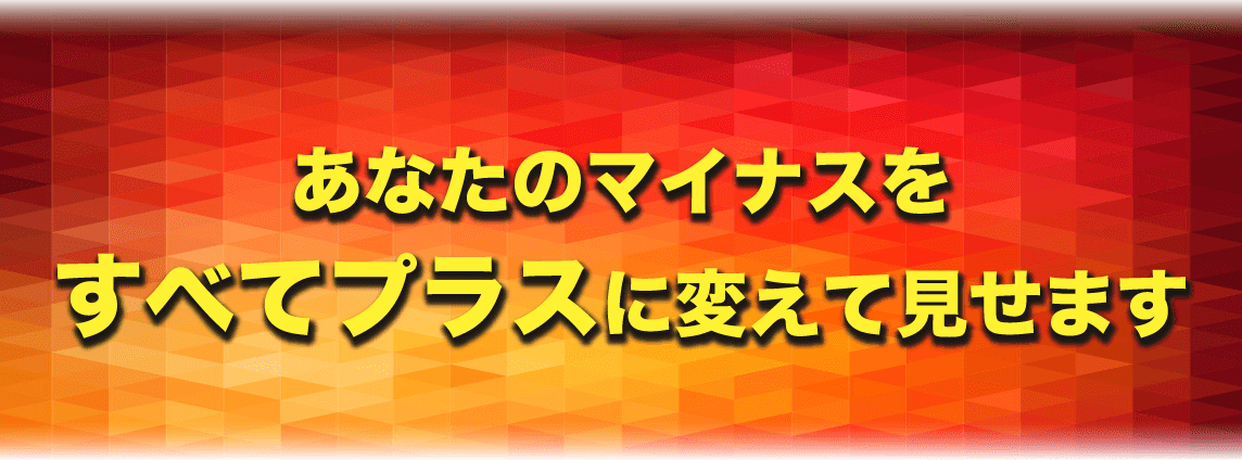 あなたのマイナスをすべてプラスに変えて見せます