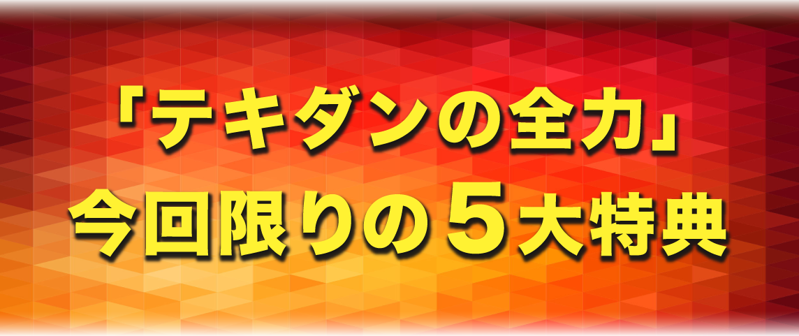 「テキダンの全力」今回限りの５大特典